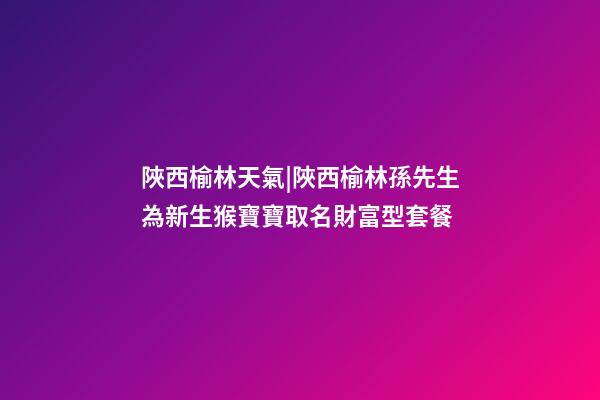 陜西榆林天氣|陜西榆林孫先生為新生猴寶寶取名財富型套餐-第1張-公司起名-玄機派